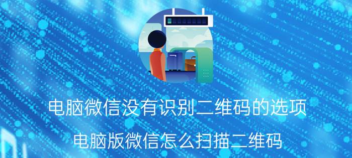 电脑微信没有识别二维码的选项 电脑版微信怎么扫描二维码？